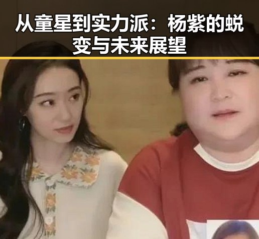 从童星到实力派：杨紫的蜕变与未来展望