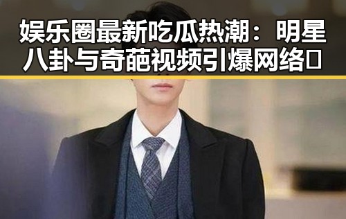 娱乐圈最新吃瓜热潮：明星八卦与奇葩视频引爆网络🔥