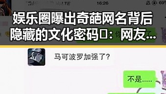 娱乐圈曝出奇葩网名背后隐藏的文化密码🤔：网友热议“吃瓜群众”的多重意味