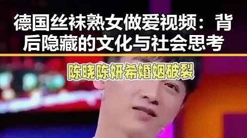 德国丝袜熟女做爱视频：背后隐藏的文化与社会思考