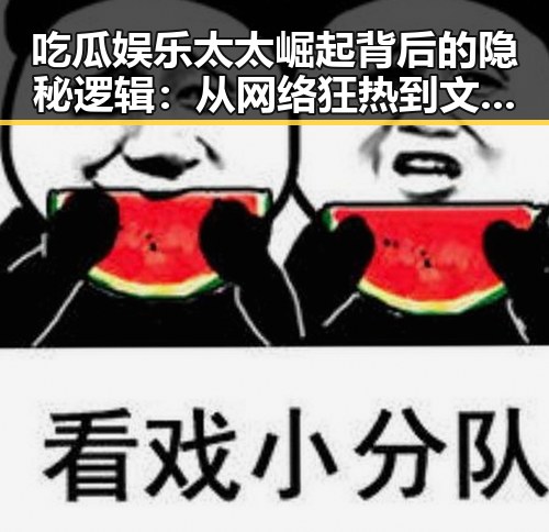 吃瓜娱乐太太崛起背后的隐秘逻辑：从网络狂热到文化现象的演变